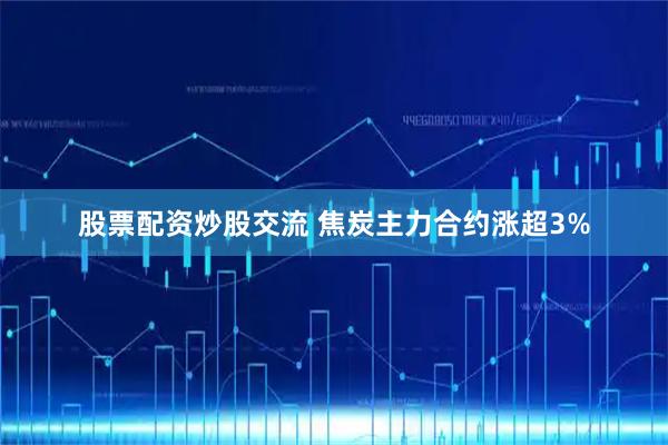 股票配资炒股交流 焦炭主力合约涨超3%