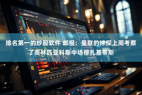 排名第一的炒股软件 邮报：曼联的球探上周考察了奥林匹亚科斯中场穆扎基蒂斯