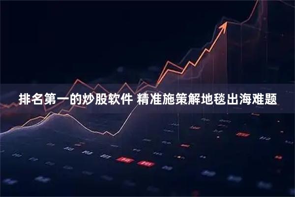 排名第一的炒股软件 精准施策解地毯出海难题