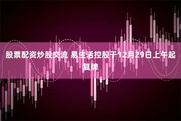 股票配资炒股交流 易生活控股于12月29日上午起复牌