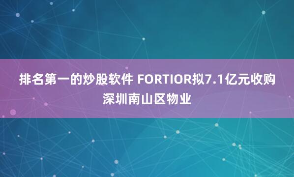 排名第一的炒股软件 FORTIOR拟7.1亿元收购深圳南山区物业