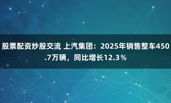 股票配资炒股交流 上汽集团：2025年销售整车450.7万辆，同比增长12.3％