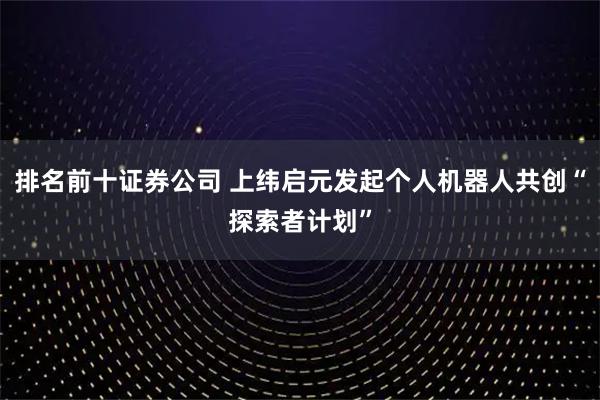 排名前十证券公司 上纬启元发起个人机器人共创“探索者计划”