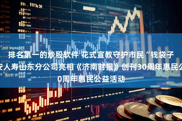 排名第一的炒股软件 花式宣教守护市民“钱袋子”，平安人寿山东分公司亮相《济南时报》创刊30周年惠民公益活动