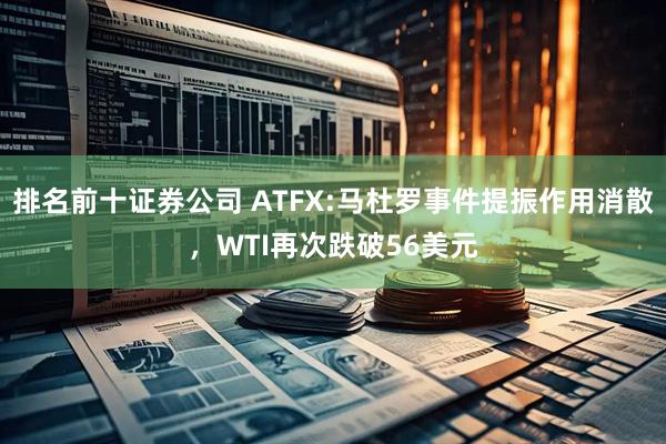排名前十证券公司 ATFX:马杜罗事件提振作用消散，WTI再次跌破56美元