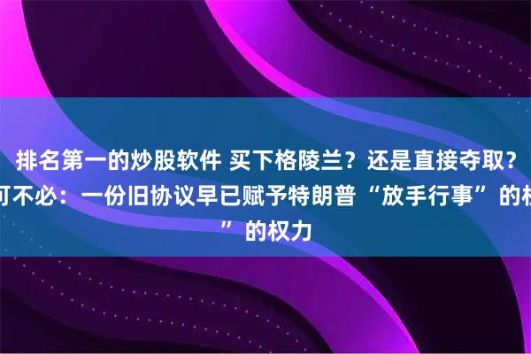 排名第一的炒股软件 买下格陵兰？还是直接夺取？大可不必：一份旧协议早已赋予特朗普 “放手行事” 的权力