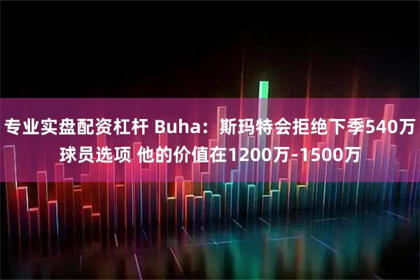 专业实盘配资杠杆 Buha：斯玛特会拒绝下季540万球员选项 他的价值在1200万-1500万