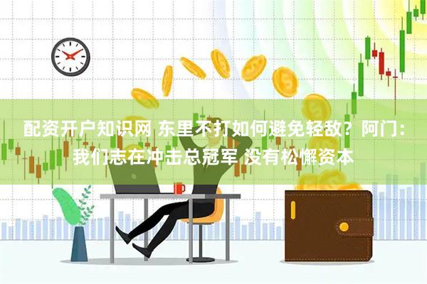 配资开户知识网 东里不打如何避免轻敌？阿门：我们志在冲击总冠军 没有松懈资本