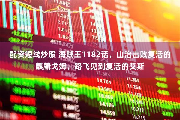 配资短线炒股 海贼王1182话，山治击败复活的麒麟戈姆，路飞见到复活的艾斯