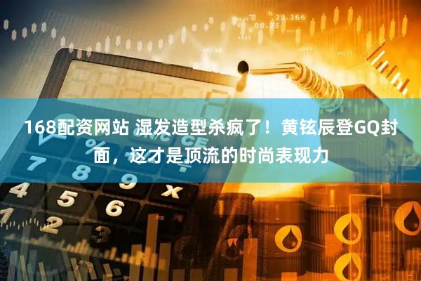 168配资网站 湿发造型杀疯了！黄铉辰登GQ封面，这才是顶流的时尚表现力